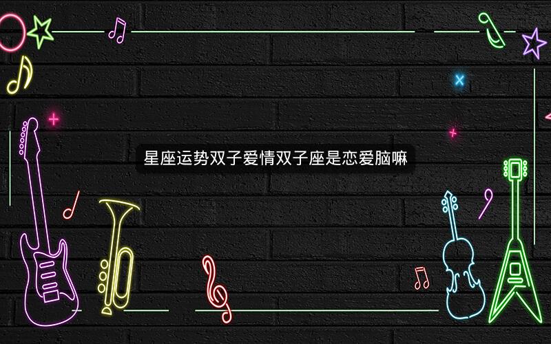 星座运势双子爱情双子座是恋爱脑嘛