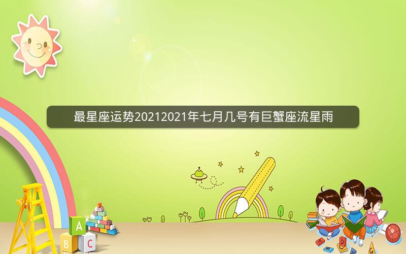 最星座运势20212021年七月几号有巨蟹座流星雨