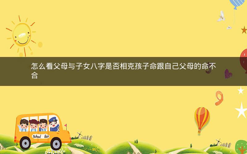 怎么看父母与子女八字是否相克孩子命跟自己父母的命不合