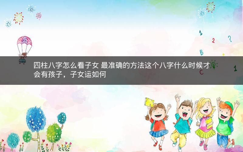 四柱八字怎么看子女 最准确的方法这个八字什么时候才会有孩子，子女运如何