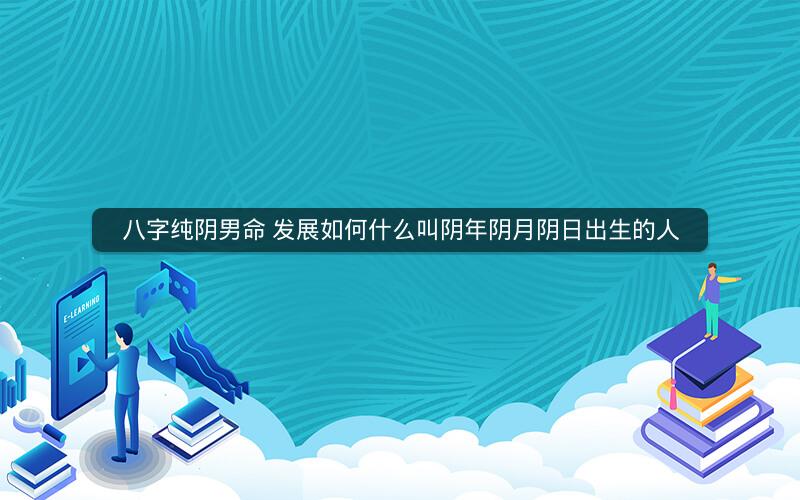 八字纯阴男命 发展如何什么叫阴年阴月阴日出生的人