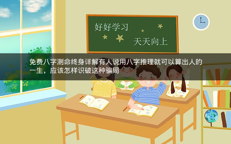 免费八字测命终身详解有人说用八字推理就可以算出人的一生，应该怎样识破这种骗局