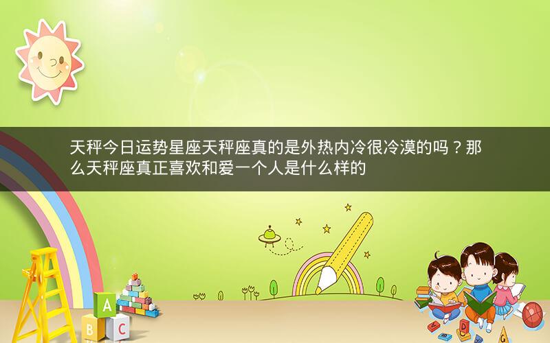天秤今日运势星座天秤座真的是外热内冷很冷漠的吗？那么天秤座真正喜欢和爱一个人是什么样的