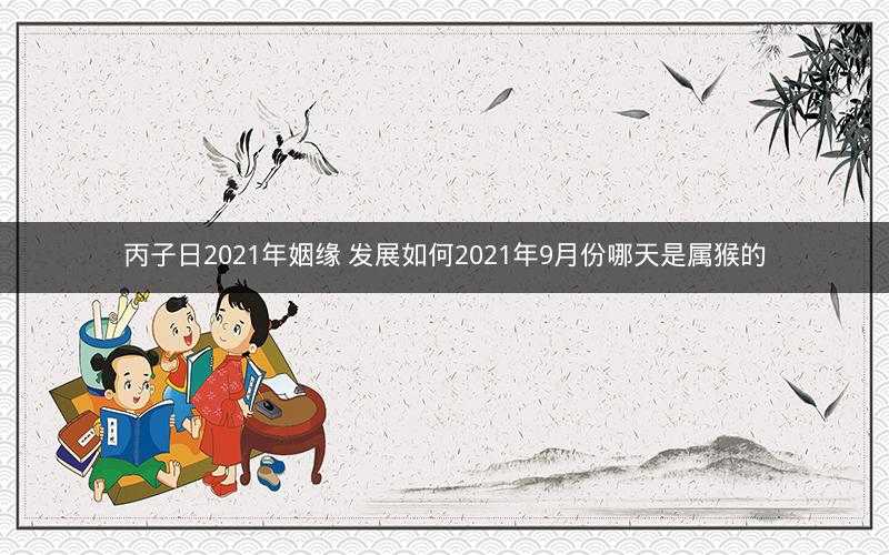 丙子日2021年姻缘 发展如何2021年9月份哪天是属猴的