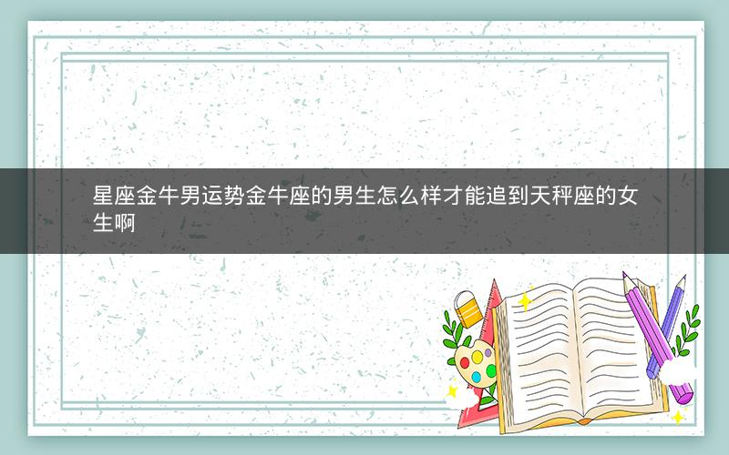 星座金牛男运势金牛座的男生怎么样才能追到天秤座的女生啊