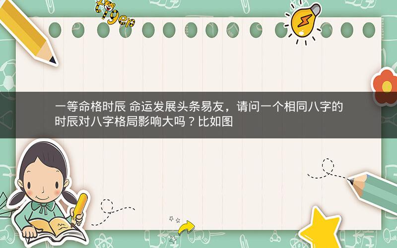 一等命格时辰 命运发展头条易友，请问一个相同八字的时辰对八字格局影响大吗？比如图