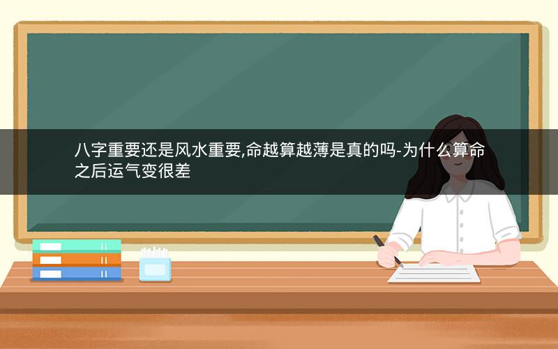 八字重要还是风水重要,命越算越薄是真的吗-为什么算命之后运气变很差