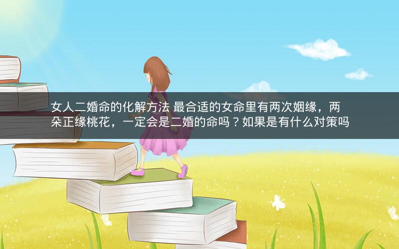 女人二婚命的化解方法 最合适的女命里有两次姻缘，两朵正缘桃花，一定会是二婚的命吗？如果是有什么对策吗