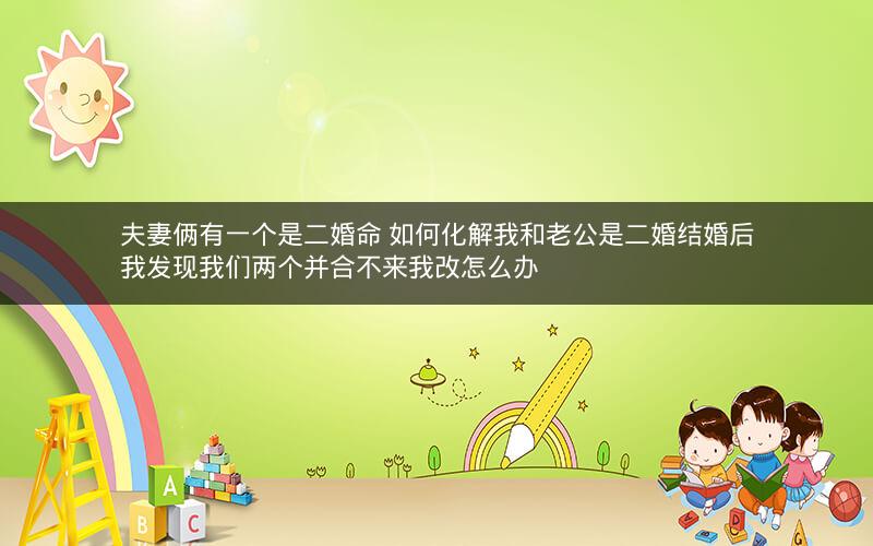 夫妻俩有一个是二婚命 如何化解我和老公是二婚结婚后我发现我们两个并合不来我改怎么办