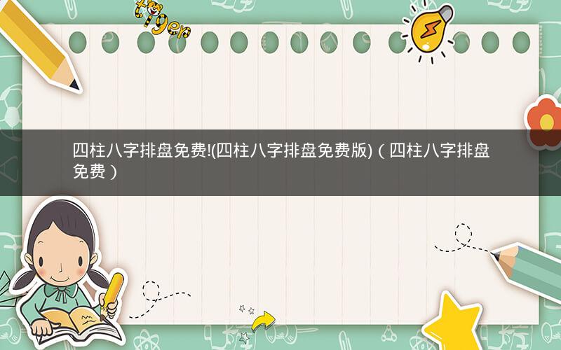 四柱八字排盘免费!(四柱八字排盘免费版)(四柱八字排盘免费)