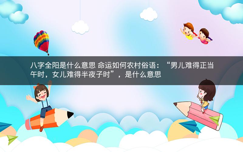八字全阳是什么意思 命运如何农村俗语：“男儿难得正当午时，女儿难得半夜子时”，是什么意思
