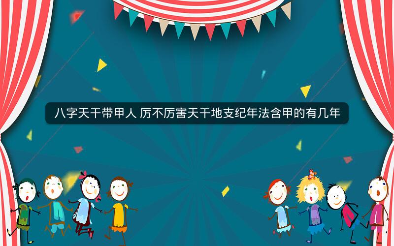 八字天干带甲人 厉不厉害天干地支纪年法含甲的有几年