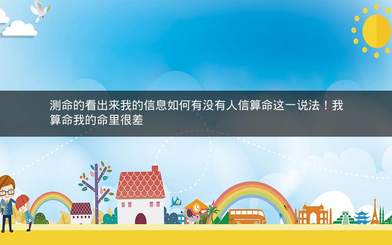 测命的看出来我的信息如何有没有人信算命这一说法！我算命我的命里很差