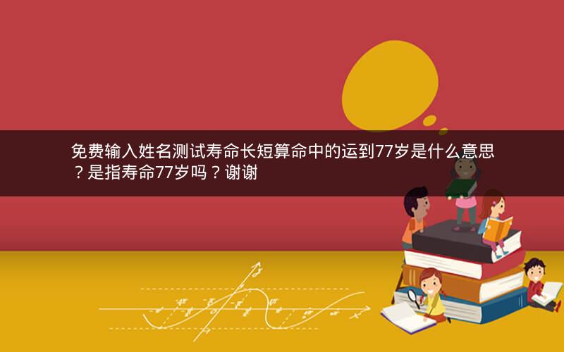 免费输入姓名测试寿命长短算命中的运到77岁是什么意思？是指寿命77岁吗？谢谢