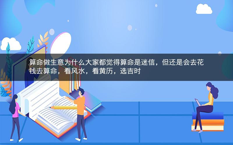 算命做生意为什么大家都觉得算命是迷信，但还是会去花钱去算命，看风水，看黄历，选吉时