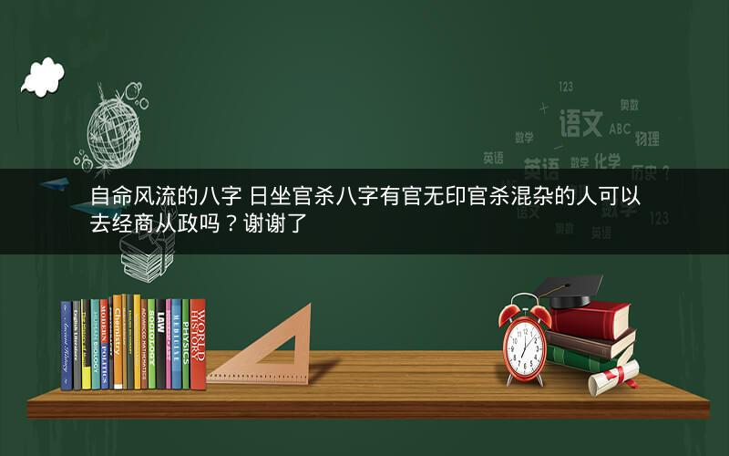 自命风流的八字 日坐官杀八字有官无印官杀混杂的人可以去经商从政吗？谢谢了