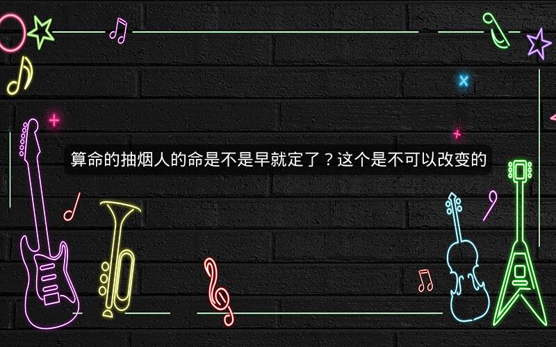 算命的抽烟人的命是不是早就定了？这个是不可以改变的
