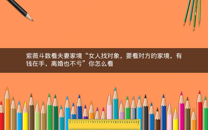 紫薇斗数看夫妻家境“女人找对象,要看对方的家境,有钱在手,离婚也不亏”你怎么看
