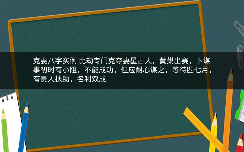 克妻八字实例 比劫专门克夺妻星古人，黄巢出赛，卜谋事初时有小阻，不能成功，但应耐心谋之，等待四七月，有贵人扶助，名利双成