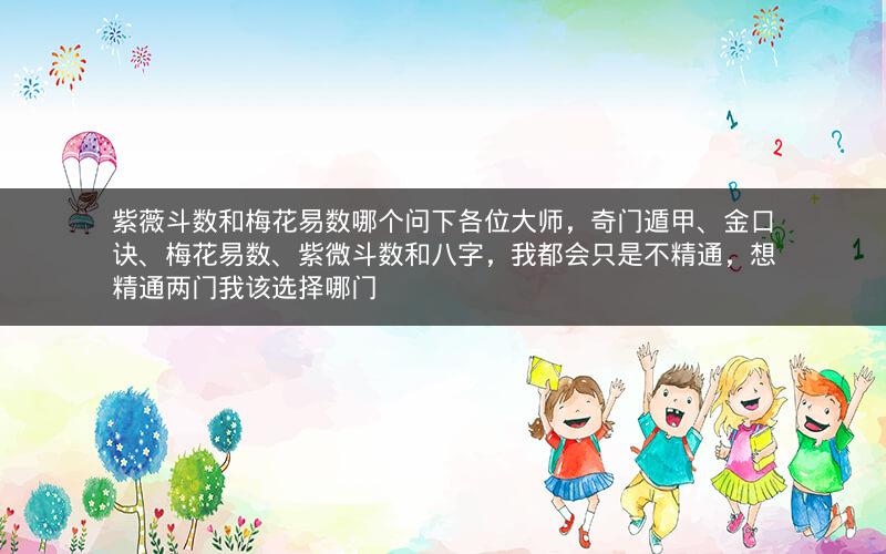 紫薇斗数和梅花易数哪个问下各位大师,奇门遁甲、金口诀、梅花易数、紫微斗数和八字,我都会只是不精通,想精通两门我该选择哪门