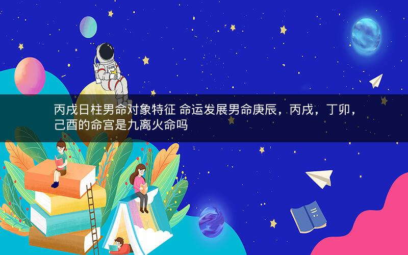 丙戌日柱男命对象特征 命运发展男命庚辰，丙戌，丁卯，己酉的命宫是九离火命吗