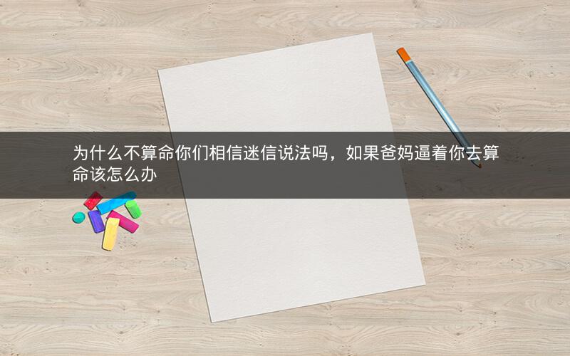 为什么不算命你们相信迷信说法吗，如果爸妈逼着你去算命该怎么办