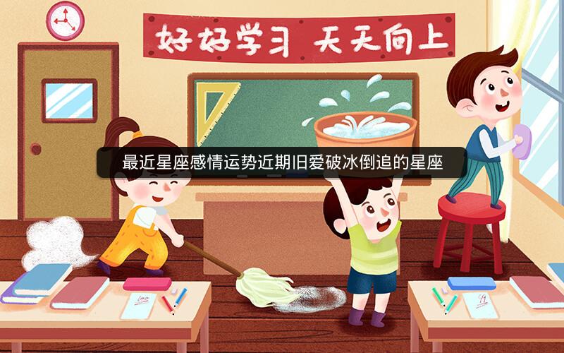 最近星座感情运势近期旧爱破冰倒追的星座