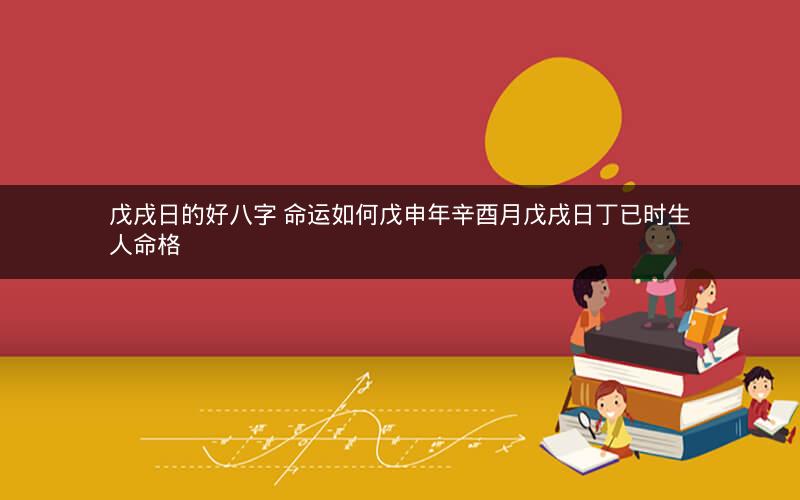 戊戌日的好八字 命运如何戊申年辛酉月戊戌日丁已时生人命格
