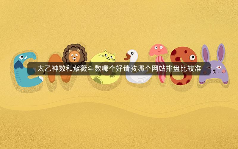 太乙神数和紫薇斗数哪个好请教哪个网站排盘比较准