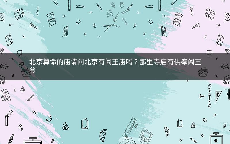 北京算命的庙请问北京有阎王庙吗？那里寺庙有供奉阎王爷