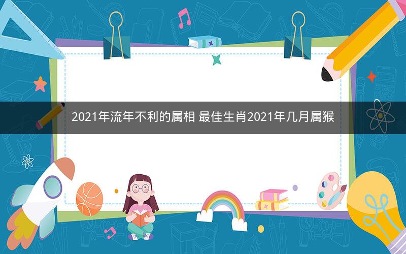 2021年流年不利的属相 最佳生肖2021年几月属猴