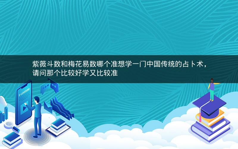 紫薇斗数和梅花易数哪个准想学一门中国传统的占卜术,请问那个比较好学又比较准