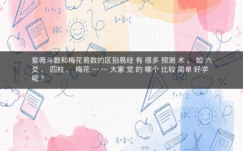 紫薇斗数和梅花易数的区别易经 有 很多 预测 术 , 如 六爻 、 四柱 、 梅花 … … 大家 觉 的 哪个 比较 简单 好学 呢 ?