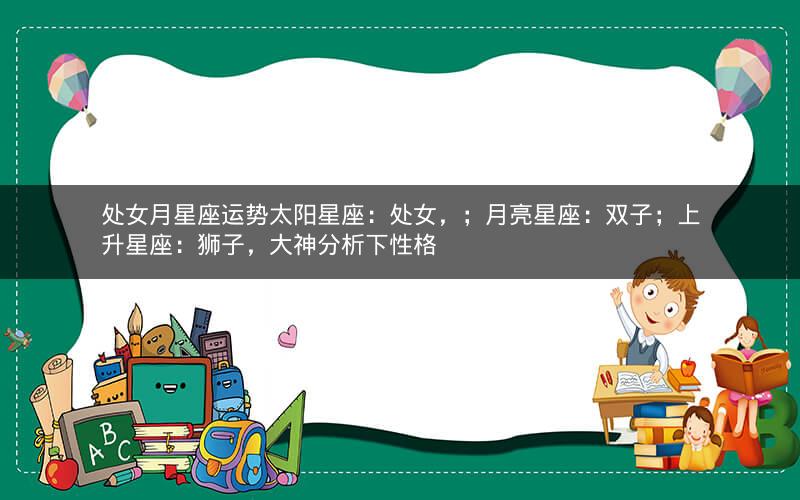 处女月星座运势太阳星座：处女，；月亮星座：双子；上升星座：狮子，大神分析下性格
