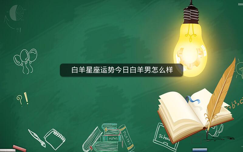 白羊星座运势今日白羊男怎么样 白羊星座运势今日白羊男怎么样