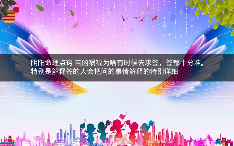 阴阳命理点窍 吉凶祸福为啥有时候去求签，签都十分准。特别是解释签的人会把问的事情解释的特别详细