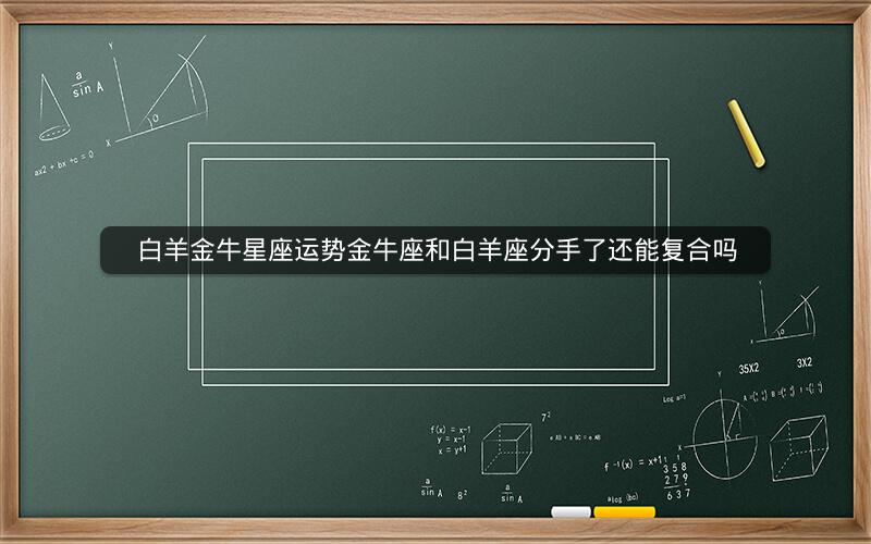 白羊金牛星座运势金牛座和白羊座分手了还能复合吗