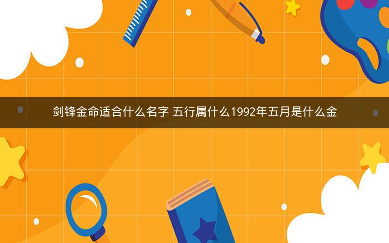 剑锋金命适合什么名字 五行属什么1992年五月是什么金