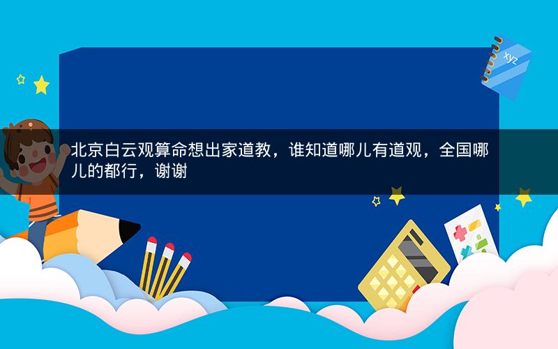 北京白云观算命想出家道教，谁知道哪儿有道观，全国哪儿的都行，谢谢