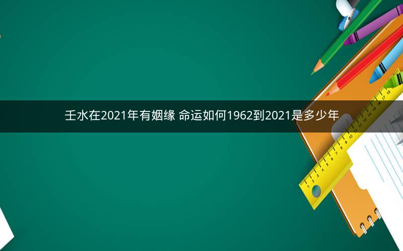 壬水在2021年有姻缘 命运如何1962到2021是多少年