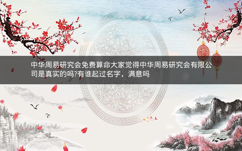 中华周易研究会免费算命大家觉得中华周易研究会有限公司是真实的吗?有谁起过名字，满意吗