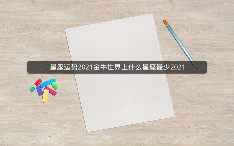 星座运势2021金牛世界上什么星座最少2021