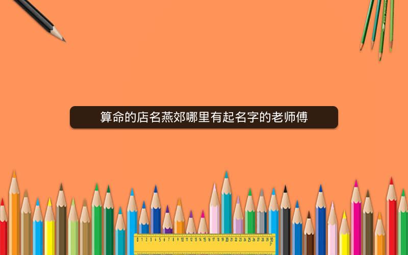 算命的店名燕郊哪里有起名字的老师傅