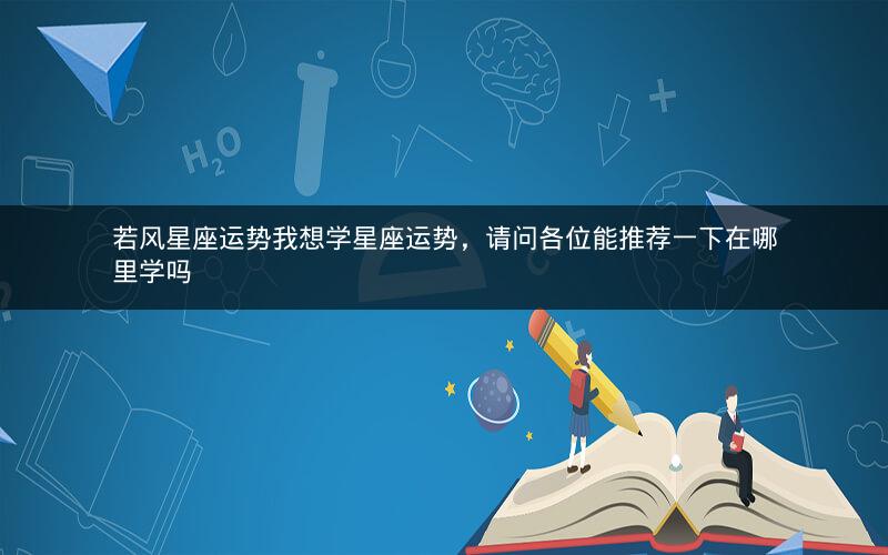 若风星座运势我想学星座运势,请问各位能推荐一下在哪里学吗