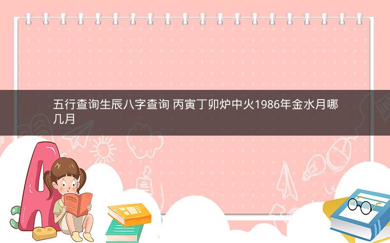 五行查询生辰八字查询 丙寅丁卯炉中火1986年金水月哪几月