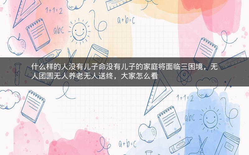 什么样的人没有儿子命没有儿子的家庭将面临三困境，无人团圆无人养老无人送终，大家怎么看