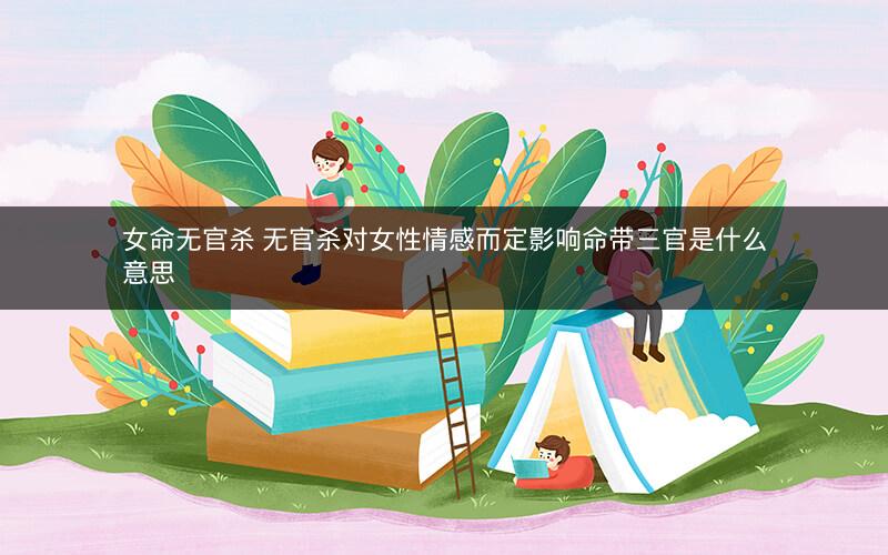 女命无官杀 无官杀对女性情感而定影响命带三官是什么意思