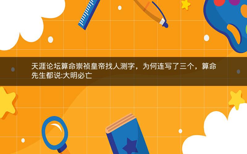 天涯论坛算命崇祯皇帝找人测字，为何连写了三个，算命先生都说:大明必亡
