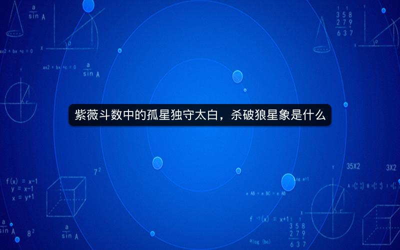 紫薇斗数中的孤星独守太白，杀破狼星象是什么