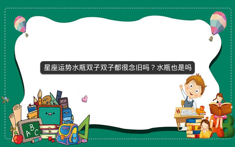 星座运势水瓶双子双子都很念旧吗？水瓶也是吗